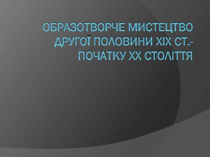 ОБРАЗОТВОРЧЕ МИСТЕЦТВО ДРУГОЇ ПОЛОВИНИ XIX СТ. ПОЧАТКУ XX СТОЛІТТЯ 