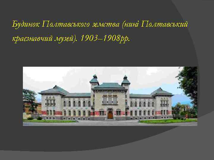 Будинок Полтавського земства (нині Полтавський краєзнавчий музей). 1903– 1908 рр. 