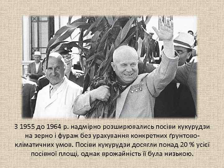 З 1955 до 1964 р. надмірно розширювались посіви кукурудзи на зерно і фураж без
