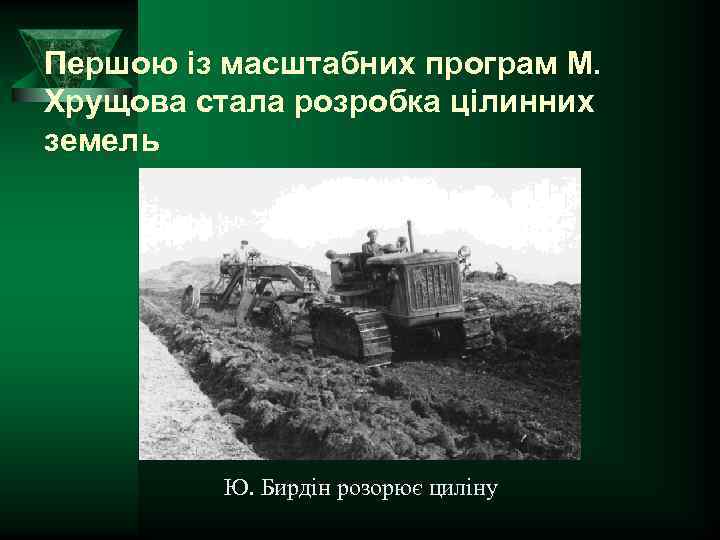 Першою із масштабних програм М. Хрущова стала розробка цілинних земель Ю. Бирдін розорює циліну