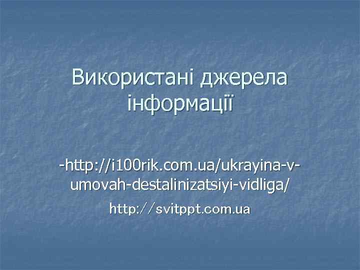 Використані джерела інформації -http: //i 100 rik. com. ua/ukrayina-vumovah-destalinizatsiyi-vidliga/ http: //svitppt. com. ua 