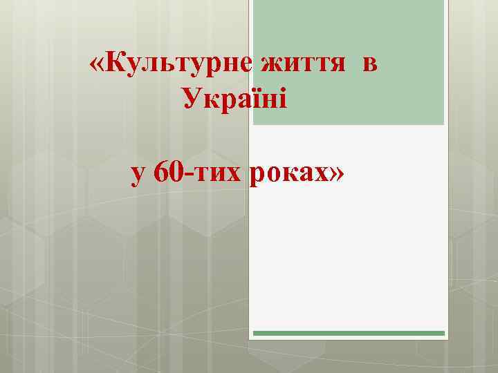  «Культурне життя в Україні у 60 -тих роках» 