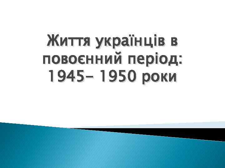 Життя українців в повоєнний період: 1945 - 1950 роки 