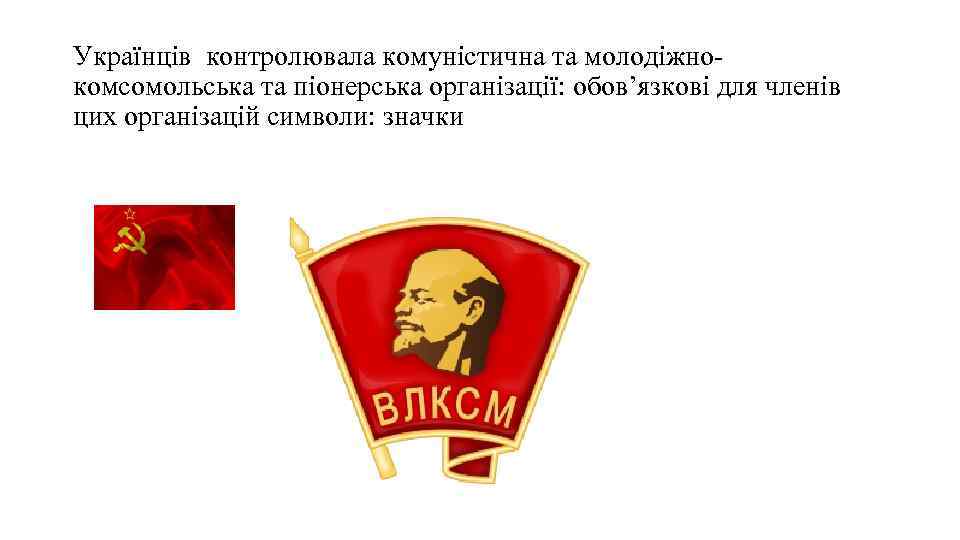 Українців контролювала комуністична та молодіжнокомсомольська та піонерська організації: обов’язкові для членів цих організацій символи: