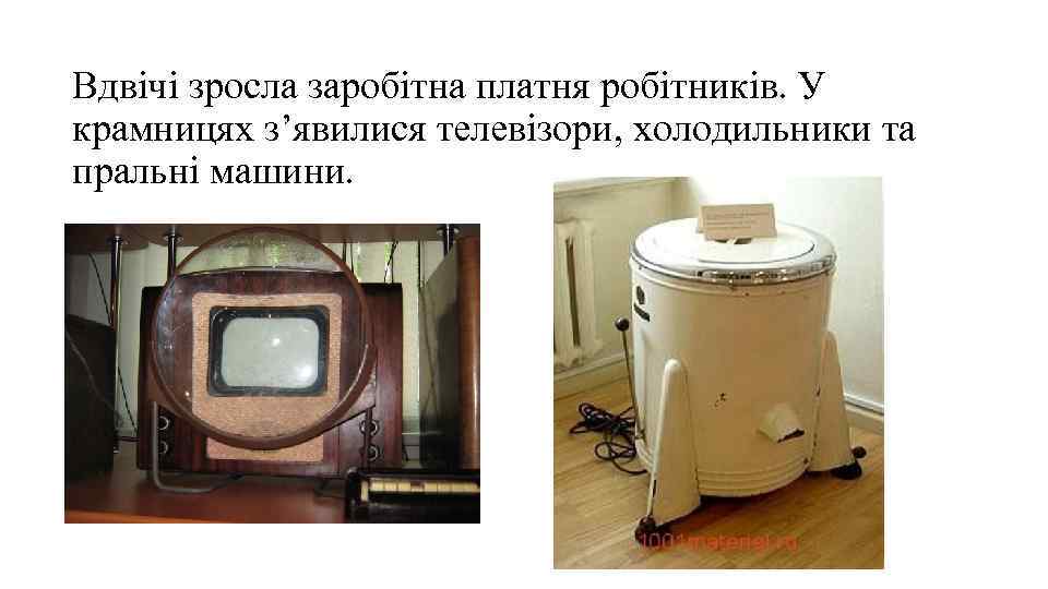 Вдвічі зросла заробітна платня робітників. У крамницях з’явилися телевізори, холодильники та пральні машини. 