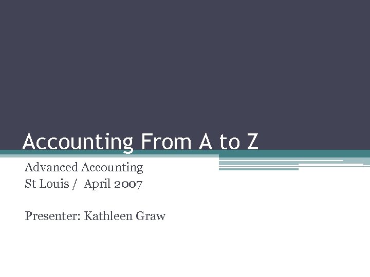 Accounting From A to Z Advanced Accounting St Louis / April 2007 Presenter: Kathleen