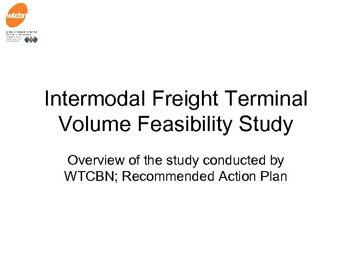 Intermodal Freight Terminal Volume Feasibility Study Overview of the study conducted by WTCBN; Recommended