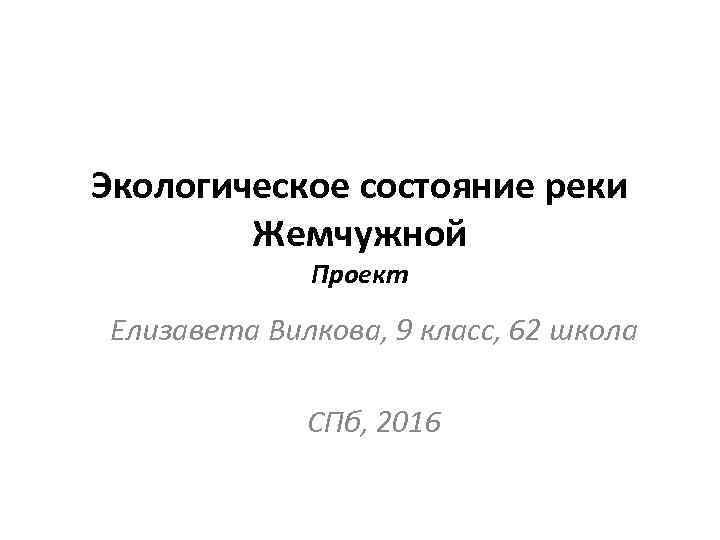 Экологическое состояние реки Жемчужной Проект Елизавета Вилкова, 9 класс, 62 школа СПб, 2016 