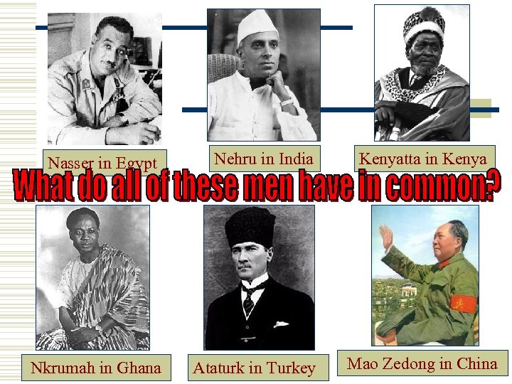 Nasser in Egypt Nehru in India Nkrumah in Ghana Ataturk in Turkey Kenyatta in