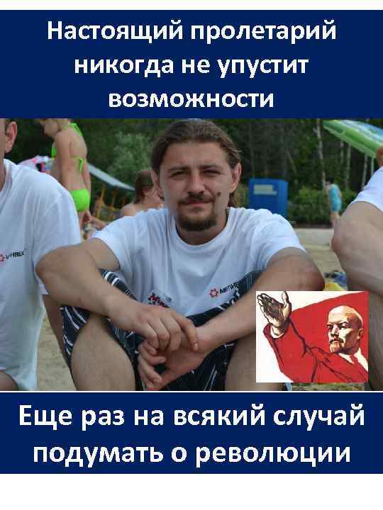 Настоящий пролетарий никогда не упустит возможности Еще раз на всякий случай подумать о революции