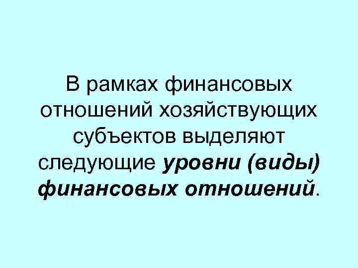 В рамках финансовых отношений хозяйствующих субъектов выделяют следующие уровни (виды) финансовых отношений. 