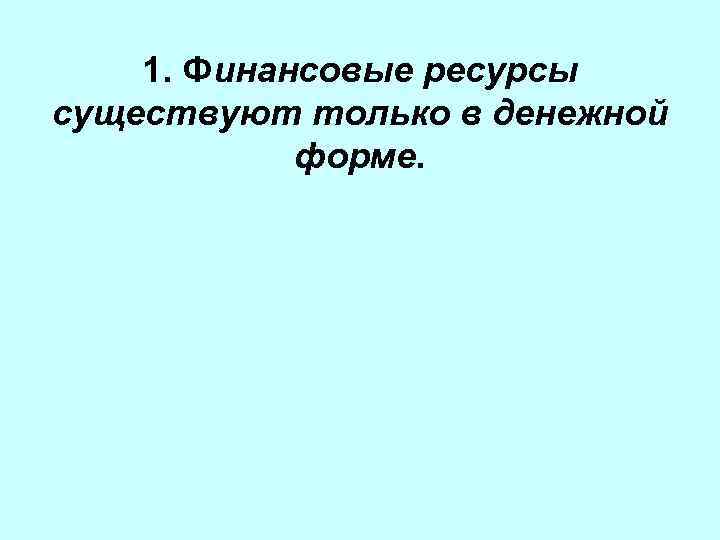 1. Финансовые ресурсы существуют только в денежной форме. 