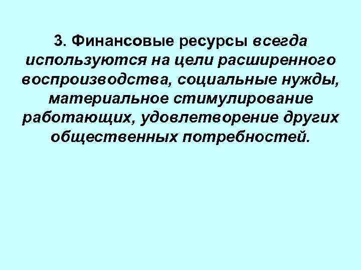 3. Финансовые ресурсы всегда используются на цели расширенного воспроизводства, социальные нужды, материальное стимулирование работающих,