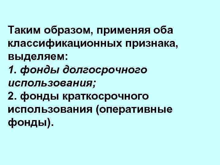 Таким образом, применяя оба классификационных признака, выделяем: 1. фонды долгосрочного использования; 2. фонды краткосрочного