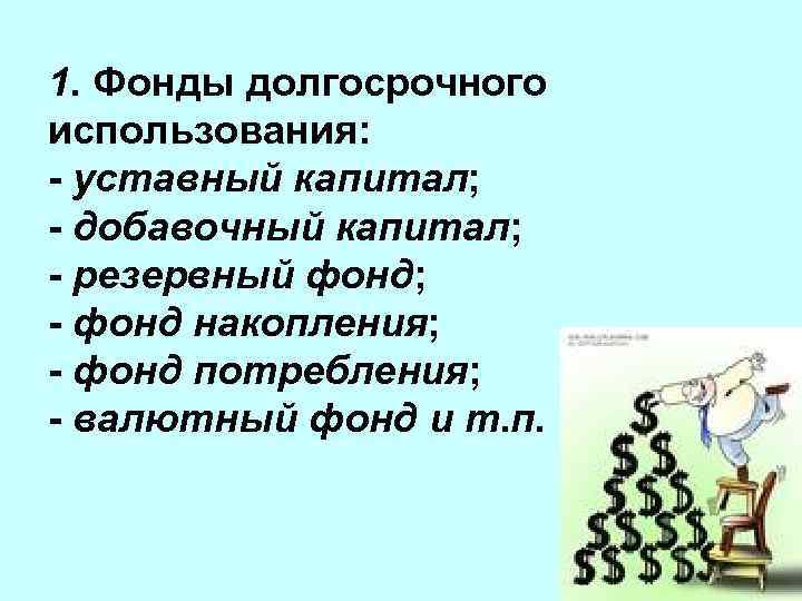 1. Фонды долгосрочного использования: - уставный капитал; - добавочный капитал; - резервный фонд; -