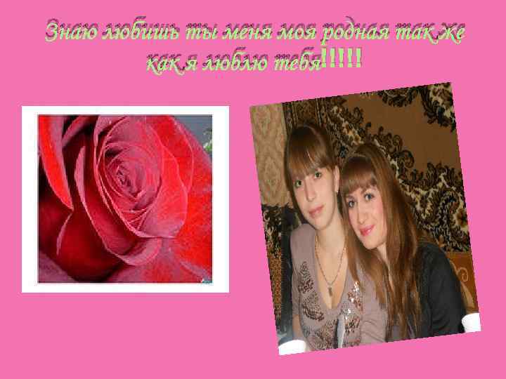 Знаю любишь ты меня моя родная так же как я люблю тебя!!!!! 