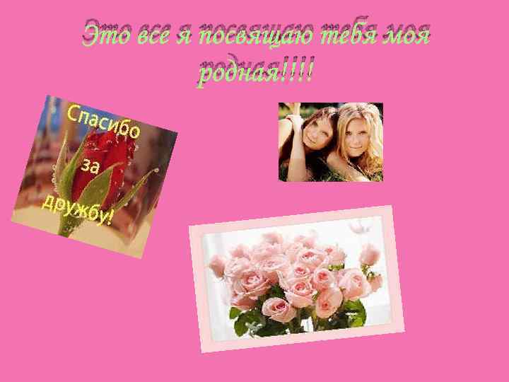 Это все я посвящаю тебя моя родная!!!! 