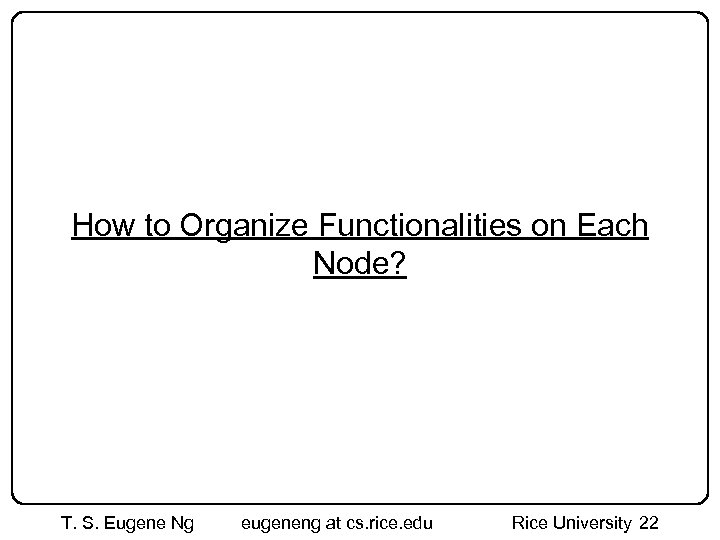 How to Organize Functionalities on Each Node? T. S. Eugene Ng eugeneng at cs.