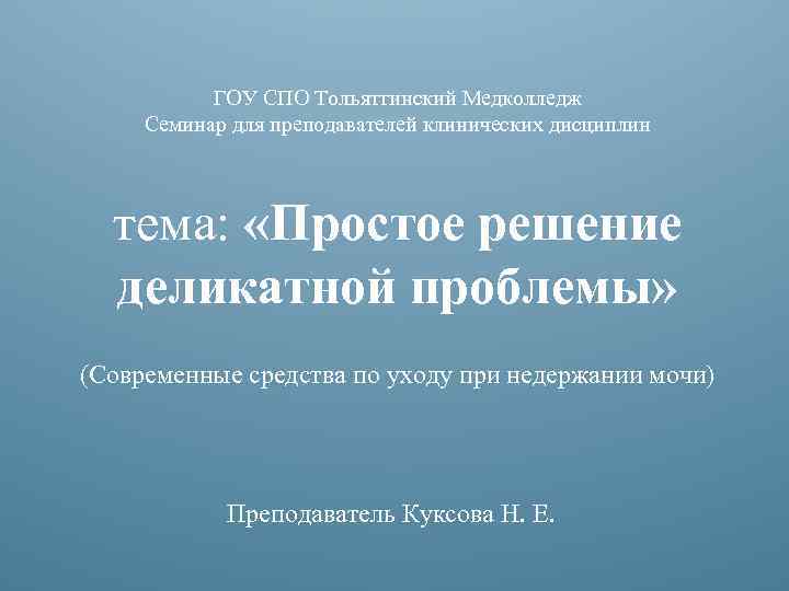 ГОУ СПО Тольяттинский Медколледж Семинар для преподавателей клинических дисциплин тема: «Простое решение деликатной проблемы»