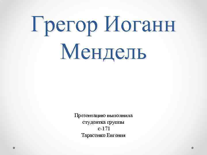 Грегор Иоганн Мендель Презентацию выполнила студентка группы с-171 Тарасенко Евгения 