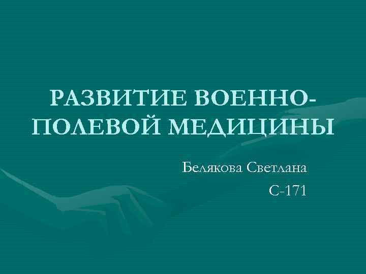 РАЗВИТИЕ ВОЕННОПОЛЕВОЙ МЕДИЦИНЫ Белякова Светлана С-171 