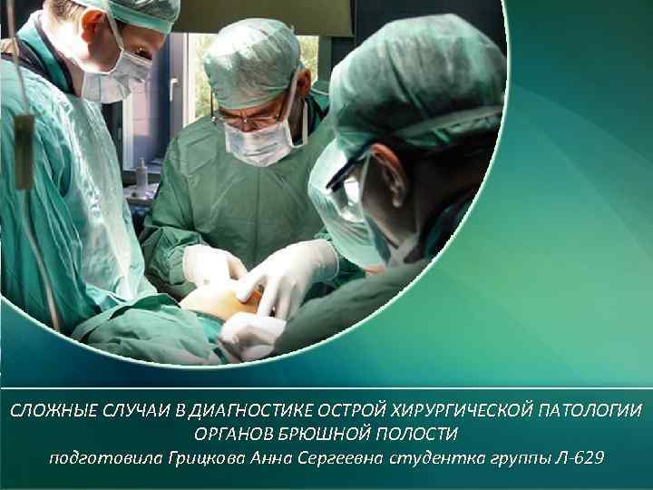 СЛОЖНЫЕ СЛУЧАИ В ДИАГНОСТИКЕ ОСТРОЙ ХИРУРГИЧЕСКОЙ ПАТОЛОГИИ ОРГАНОВ БРЮШНОЙ ПОЛОСТИ подготовила Грицкова Анна Сергеевна