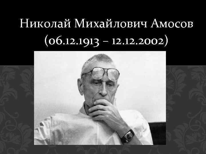 Николай Михайлович Амосов (06. 12. 1913 – 12. 2002) 