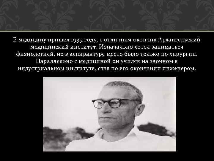 В медицину пришел 1939 году, с отличием окончив Архангельский медицинский институт. Изначально хотел заниматься