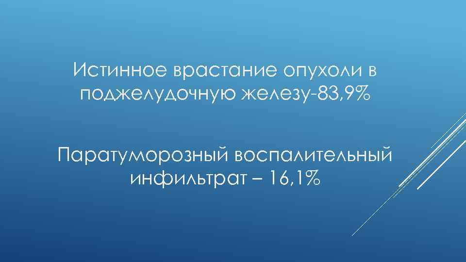 Истинное врастание опухоли в поджелудочную железу-83, 9% Паратуморозный воспалительный инфильтрат – 16, 1% 