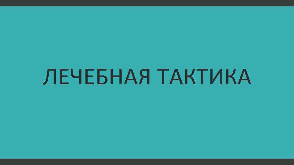 ЛЕЧЕБНАЯ ТАКТИКА 