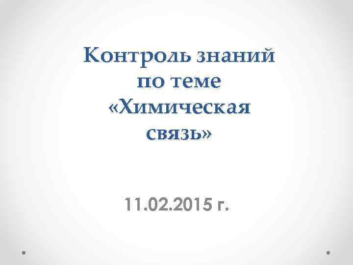 Контроль знаний по теме «Химическая связь» 11. 02. 2015 г. 