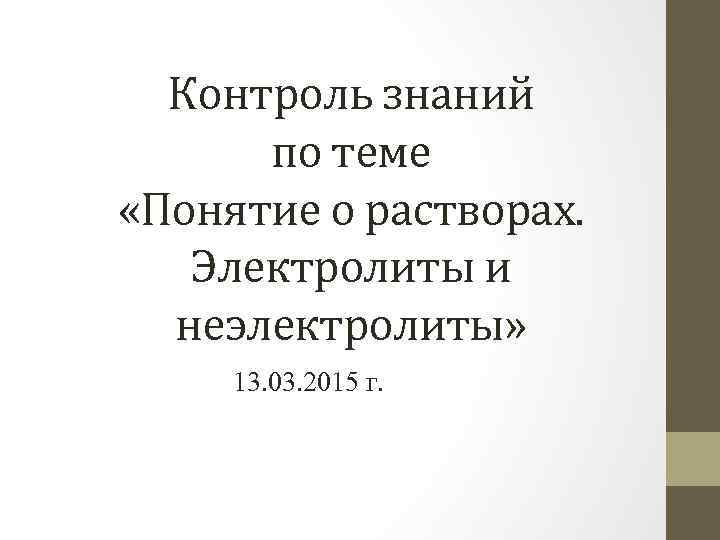 Контроль знаний по теме «Понятие о растворах. Электролиты и неэлектролиты» 13. 03. 2015 г.