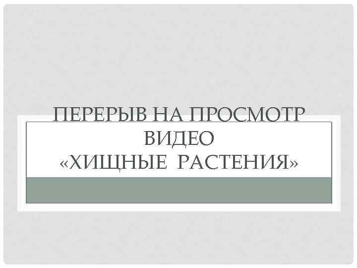 ПЕРЕРЫВ НА ПРОСМОТР ВИДЕО «ХИЩНЫЕ РАСТЕНИЯ» 