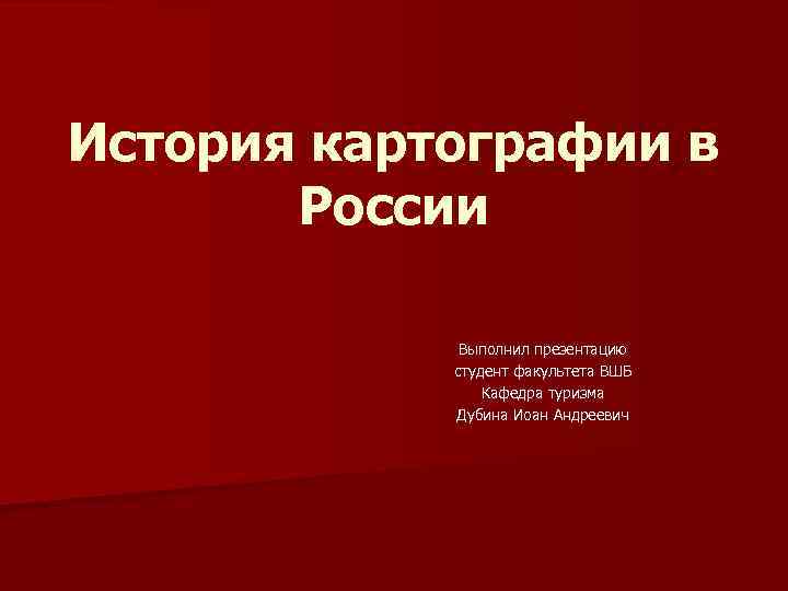 История картографии в России Выполнил презентацию студент факультета ВШБ Кафедра туризма Дубина Иоан Андреевич