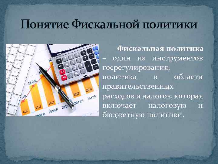 Понятие Фискальной политики Фискальная политика – один из инструментов госрегулирования, политика в области правительственных