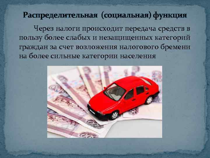 Распределительная (социальная) функция Через налоги происходит передача средств в пользу более слабых и незащищенных