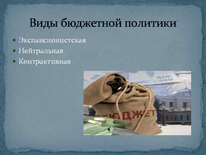 Виды бюджетной политики Экспансионистская Нейтральная Контрактивная 
