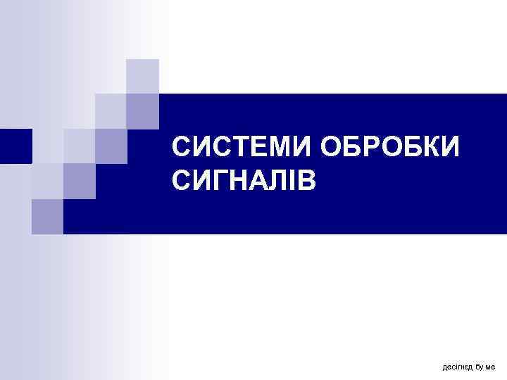 СИСТЕМИ ОБРОБКИ СИГНАЛІВ десігнєд бу ме 