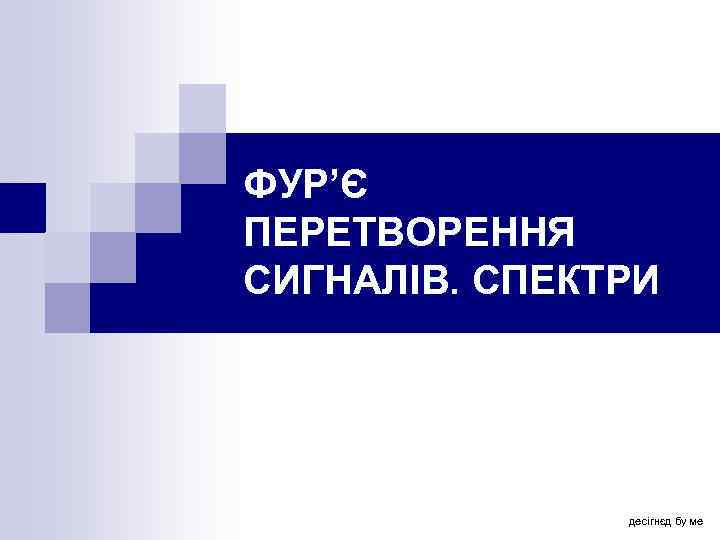 ФУР’Є ПЕРЕТВОРЕННЯ СИГНАЛІВ. СПЕКТРИ десігнєд бу ме 