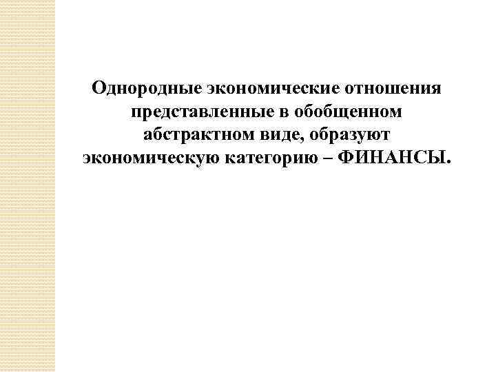 Однородные экономические отношения представленные в обобщенном абстрактном виде, образуют экономическую категорию – ФИНАНСЫ. 