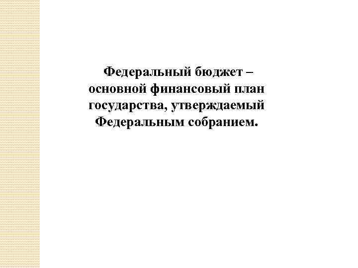 Федеральный бюджет – основной финансовый план государства, утверждаемый Федеральным собранием. 
