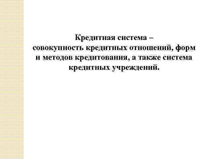 Кредитная система – совокупность кредитных отношений, форм и методов кредитования, а также система кредитных