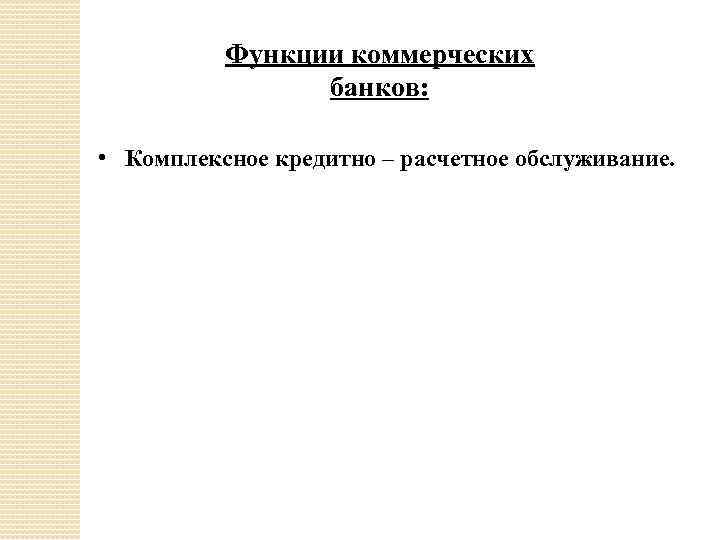 Функции коммерческих банков: • Комплексное кредитно – расчетное обслуживание. 