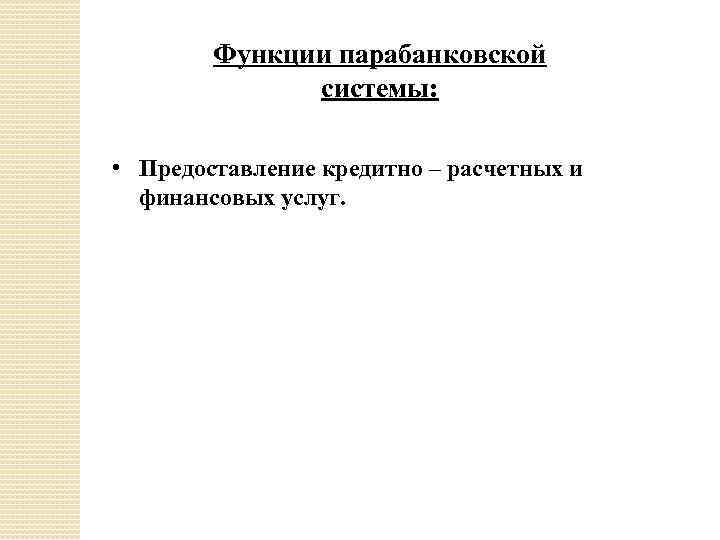 Функции парабанковской системы: • Предоставление кредитно – расчетных и финансовых услуг. 