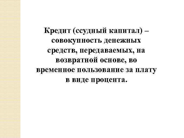 Кредит (ссудный капитал) – совокупность денежных средств, передаваемых, на возвратной основе, во временное пользование