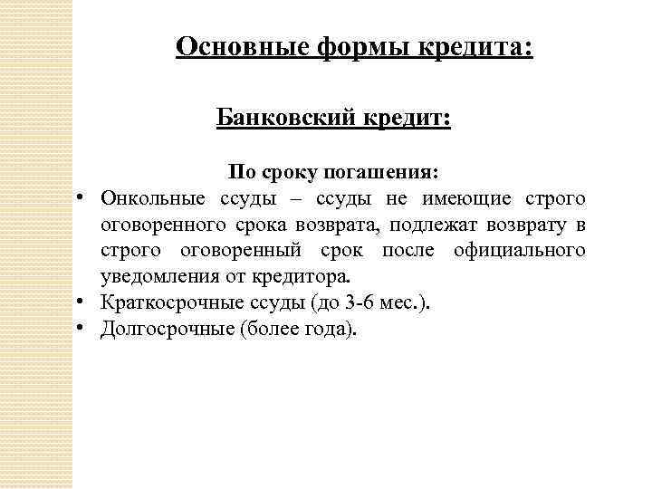 Основные формы кредита: Банковский кредит: По сроку погашения: • Онкольные ссуды – ссуды не