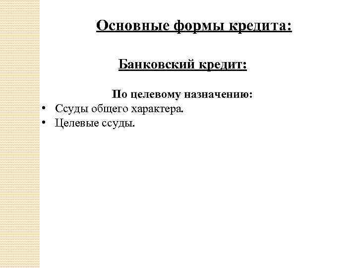 Основные формы кредита: Банковский кредит: По целевому назначению: • Ссуды общего характера. • Целевые