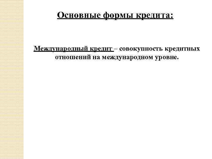 Основные формы кредита: Международный кредит – совокупность кредитных отношений на международном уровне. 