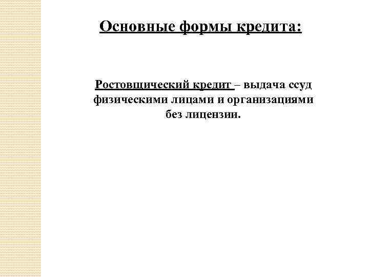 Основные формы кредита: Ростовщический кредит – выдача ссуд физическими лицами и организациями без лицензии.