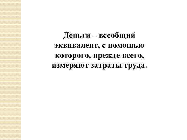Деньги – всеобщий эквивалент, с помощью которого, прежде всего, измеряют затраты труда. 